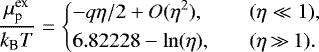 \begin{equation*}\frac{\mu^{\text{ex}}_{\text{p}}}{{k_{\textrm{B}}} T} = \left\{ \begin{array}{@{}ll}\displaystyle -q\eta/2&#x002B; O(\eta^2), & \quad (\eta\ll1),\\[3pt] \displaystyle 6.82228-\ln(\eta), & \quad (\eta\,{\gg}\,1).\\ \end{array} \right. \end{equation*}