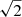$ \sqrt{2} $