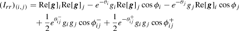 $$ \begin{aligned} (I_{rr})_{(i,j)}&= \mathrm{Re} [\boldsymbol{g}]_i \mathrm{Re} [\boldsymbol{g}]_j - e^{-\theta _i} g_i\mathrm{Re} [\boldsymbol{g}]_j \cos \phi _i - e^{-\theta _j} g_j \mathrm{Re} [\boldsymbol{g}]_i \cos \phi _j\nonumber \\&\quad + \frac{1}{2}e^{\theta _{ij}^-} g_i g_j\cos \phi _{ij}^- + \frac{1}{2}e^{-\theta _{ij}^+} g_i g_j\cos \phi _{ij}^+ \end{aligned} $$