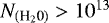$N_{(\textrm{H}_2\textrm{0})} > 10^{13}$