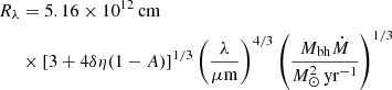 $$ \begin{aligned} R_{\lambda }&= 5.16\times 10^{12}\,\mathrm{cm}\nonumber \\&\times \left[3+4\delta \eta (1-A)\right]^{1/3} \left(\frac{\lambda }{\mu \mathrm{m}} \right)^{4/3} \left(\frac{M_{\rm bh}\dot{M}}{M_{\odot }^2\,\mathrm{yr}^{-1}} \right)^{1/3} \end{aligned} $$