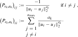 $$ \begin{aligned} \nonumber \left(P_{e_k,a_k}\right)_{ij}&\mathrel {\mathop :}=\frac{-1}{\Vert u_i-u_j\Vert _2^{e_k}}\,\,\,\,\,\,\,\,\,\,\,\,\text{ if}\ i\ne j\;,\\ \left(P_{e_k,a_k}\right)_{ii}&\mathrel {\mathop :}=\sum _{\begin{matrix} j=1\\ j\ne i \end{matrix}}^{n_\mathrm{stars} }\frac{a_k}{\Vert u_i-u_j\Vert _2^{e_k}}\cdot \end{aligned} $$