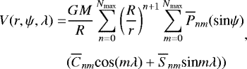 \begin{equation*} \begin{split} V(r, \psi,\lambda)=&\frac{GM}{R}\sum_{n=0}^{N_{\textrm{max}}}\left(\frac{R}{r}\right)^{n&#x002B;1} \sum_{m=0}^{N_{\textrm{max}}} \overline{P}_{nm} ({\textrm{sin}}\psi)\\[3pt] & (\overline{C}_{nm}{\textrm{cos}}(m\lambda)&#x002B;\overline{S}_{nm}\textrm{sin}m\lambda)) \end{split},\end{equation*}