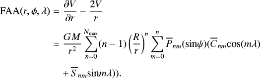 \begin{eqnarray*} \textrm{FAA}(r,\phi,\lambda)&=&\frac{\partial{V}}{\partial{r}}-\frac{2V}{r}\nonumber\\[3pt] &=&\frac{GM}{r^2}\sum_{n=0}^{N_{\textrm{max}}}(n-1)\left(\frac{R}{r}\right)^n \sum_{m=0}^{n}\overline{P}_{nm}({\textrm{sin}}\psi)(\overline{C}_{nm}{\textrm{cos}}(m\lambda)\nonumber\\[3pt] &&&#x002B;\,\overline{S}_{nm}\textrm{sin}m\lambda)). \end{eqnarray*}