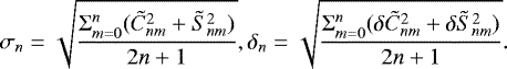 \begin{equation*} \sigma_{n}=\sqrt{\frac{\Sigma_{m=0}^n{(\tilde{C}_{nm}^2&#x002B;\tilde{S}_{nm}^2)}}{2n&#x002B;1}}, \delta_{n}=\sqrt{\frac{\Sigma_{m=0}^n{(\delta\tilde{C}_{nm}^2&#x002B;\delta\tilde{S}_{nm}^2)}}{2n&#x002B;1}} .\end{equation*}
