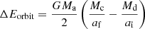 $$ \begin{aligned} \Delta E_{\rm orbit} = \frac{GM_{\rm a}}{2} \left(\frac{M_{\rm c}}{a_{\rm f}} - \frac{M_{\rm d}}{a_{\rm i}} \right) \end{aligned} $$