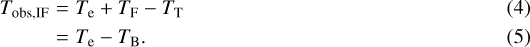 \begin{eqnarray}T_{\textrm{obs,IF}} &=& T_{\textrm{e}} &#x002B; T_{\textrm{F}} - T_{\textrm{T}}\\ &=& T_{\textrm{e}} - T_{\textrm{B}}.\end{eqnarray}