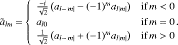 \begin{equation*}\tilde{a}_{lm} = \begin{cases} \begin{array}{ll} \frac{- i}{\sqrt{2}} \left(a_{l -|m|} - (-1)^m a_{l |m|} \right) & \hbox{if}\, m<0 \\ a_{l0} & \hbox{if}\, m=0 \\ \frac{1}{\sqrt{2}} \left(a_{l -|m|} &#x002B; (-1)^m a_{l |m|} \right) & \hbox{if}\, m>0 \end{array} \end{cases}\!\!\!\!\!\!\!\!\!\!. \end{equation*}