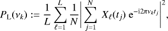 \begin{equation*} P_{\textrm{L}}(\nu_k): = \frac{1}{L} \sum_{\ell=1}^{L} \frac{1}{N} \Bigg| \sum_{j=1}^{N} ~X_{\ell}(t_j)~\mathrm{e}^{-{\textrm{i}}2\pi\nu_k t_j} \Bigg| ^2,\end{equation*}