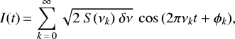 \begin{equation*} I(t) \,{=}\, \sum_{k\,{=}\,0}^{\infty} \sqrt{2~S(\nu_k)~\delta\nu} ~ \cos{(2\pi \nu_k t &#x002B; \phi_k)},\end{equation*}
