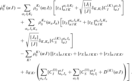 $$ \begin{aligned} \dot{\rho }^K_0 (\alpha J)&= \sum _{\alpha _l J_l K_l} \rho ^{K_l}_0 (\alpha _l J_l) \left[ [t_A]_{\alpha J K}^{\alpha _l J_l K_l} + \sqrt{\frac{[J_l]}{[J]}} \delta _{K,K_l} [C_I^{(K)}]_{\alpha J}^{\alpha _l J_l} \right] \nonumber \\&\quad + \sum _{\alpha _u J_u K_u} \rho ^{K_u}_0 (\alpha _u J_u) \left[ [t_S]_{\alpha J K}^{\alpha _u J_u K_u} + [t_E]_{\alpha J K}^{\alpha _u J_u K_u} \right. \nonumber \\&\quad + \left. \sqrt{\frac{[J_u]}{[J]}} \delta _{K,K_u} [C_S^{(K)}]_{\alpha J}^{\alpha _u J_u} \right] \nonumber \\&\quad - \sum _{K\prime } \rho ^{K\prime }_0 (\alpha J) \left[ [r_A]_{\alpha J K K\prime } + [r_E]_{\alpha J K K\prime } + [r_S]_{\alpha J K K\prime } \right. \nonumber \\&\quad + \left. \delta _{KK\prime }\left( \sum _{\alpha _u J_u} [C_I^{(0)}]_{\alpha _u J_u}^{\alpha J} + \sum _{\alpha _l J_l} [C_S^{(0)}]_{\alpha _l J_l}^{\alpha J} + D^{(K)} (\alpha J)\right) \right]. \end{aligned} $$