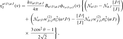 $$ \begin{aligned} \eta _I^{\alpha \prime J\prime , \alpha J} (\nu )&= \frac{h \nu _{\alpha \prime J\prime ,\alpha J}}{4\pi } B_{\alpha \prime J\prime , \alpha J} \phi _{\nu _{\alpha \prime J\prime , \alpha J}}(\nu ) \left\{ \left(\mathcal{N} _{\alpha \prime J\prime } - \mathcal{N} _{\alpha J} \frac{[J\prime ]}{[J]}\right) \right. \nonumber \\&\quad + \left. \left(\mathcal{N} _{\alpha \prime J\prime } w_{J\prime J}^{(2)} \sigma ^2_0 (\alpha \prime J\prime ) - \frac{[J\prime ]}{[J]} \mathcal{N} _{\alpha J} w_{JJ\prime }^{(2)} \sigma ^2_0 (\alpha J) \right) \right. \nonumber \\&\quad \times \left. \frac{3 \cos ^2 \theta - 1}{2\sqrt{2}} \right\} , \end{aligned} $$