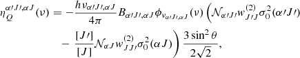$$ \begin{aligned} \eta _Q^{\alpha \prime J\prime , \alpha J} (\nu )&= -\frac{h \nu _{\alpha \prime J\prime ,\alpha J}}{4\pi } B_{\alpha \prime J\prime , \alpha J} \phi _{\nu _{\alpha \prime J\prime , \alpha J}} (\nu ) \left( \mathcal{N} _{\alpha \prime J\prime } w_{J\prime J}^{(2)} \sigma ^2_0 (\alpha \prime J\prime ) \right. \nonumber \\&\quad - \left. \frac{[J\prime ]}{[J]}\mathcal{N} _{\alpha J} w_{JJ\prime }^{(2)} \sigma ^2_0 (\alpha J) \right) \frac{3\sin ^2 \theta }{2\sqrt{2}}, \end{aligned} $$