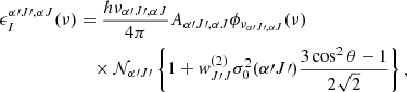 $$ \begin{aligned} \epsilon _I^{\alpha \prime J\prime , \alpha J} (\nu )&= \frac{h \nu _{\alpha \prime J\prime ,\alpha J}}{4\pi } A_{\alpha \prime J\prime , \alpha J} \phi _{\nu _{\alpha \prime J\prime , \alpha J}} (\nu ) \nonumber \\&\quad \times \mathcal{N} _{\alpha \prime J\prime } \left\{ 1 + w_{J\prime J}^{(2)} \sigma ^2_0 (\alpha \prime J\prime ) \frac{3 \cos ^2 \theta - 1}{2\sqrt{2}} \right\} ,\end{aligned} $$