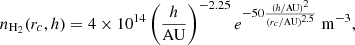 $$ \begin{aligned} n_{\mathrm{H} _2}(r_c,h) = 4\times 10^{14} \left(\frac{h}{\mathrm{AU} }\right)^{-2.25} e^{-50 \frac{(h/\mathrm{AU} )^{2}}{(r_c/\mathrm{AU} )^{2.5}}} \ \mathrm{m} ^{-3}, \end{aligned} $$