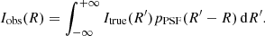$$ \begin{aligned} I_{\rm obs}(R)=\int _{-\infty }^{+\infty }I_{\rm true}(R^\prime )p_{\rm PSF}(R^\prime -R) \,\mathrm{d}R^\prime . \end{aligned} $$