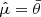 $ \hat{\mu}=\bar{\theta} $