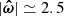 $ |\boldsymbol{\hat{\omega}}|\simeq 2.5 $