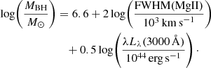 $$ \begin{aligned} \log \!\left( \frac{M_{\rm BH}}{M_{\odot }} \right)&=6.6+2\log \!\left( \frac{\mathrm{FWHM(\mathrm{MgII})}}{10^3\,\mathrm{km \,s}^{-1}} \right)\nonumber \\&\quad +0.5\log \!\left( \frac{\lambda L_\lambda (3000\,\AA )}{10^{44}\,\mathrm{erg\,s}^{-1}} \right)\cdot \end{aligned} $$