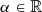 $ \alpha \in \mathbb{R} $