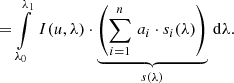 $$ \begin{aligned}&\qquad = \int \limits _{\lambda _0}^{\lambda _1}\, I(u,\lambda ) \cdot \underbrace{\left(\sum \limits _{i=1}^n\, a_i \cdot s_i(\lambda ) \right)}_{s(\lambda )} \, \mathrm{d}\lambda . \end{aligned} $$