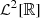$ \mathcal{L}^2[\mathbb{R}] $