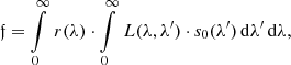$$ \begin{aligned} {\mathfrak{f} } = \int \limits _{0}^{\infty }\, r(\lambda ) \cdot \int \limits _0^\infty \, L(\lambda ,\lambda ^\prime ) \cdot s_0(\lambda ^\prime ) \, \mathrm{d} \lambda ^\prime \, \mathrm{d} \lambda , \end{aligned} $$