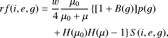 \begin{align*} rf(i,e,g) \;{=}\; & \frac{w}{4}\frac{\mu_0}{\mu_0&#x002B;\mu}\left\{[1&#x002B;B(g)]p(g)\right.\nonumber\\[2pt] &\left.&#x002B;\,H(\mu_0)H(\mu)-1\right\}S(i,e,g), \end{align*}