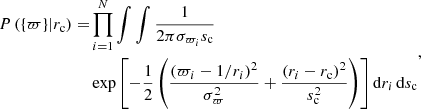 $$ \begin{aligned} \begin{aligned} P\left(\{\varpi \} | r_{\rm c}\right) =& \prod _{i=1}^{N} \int \int \frac{1}{2 \pi \sigma _{\varpi _{i}} s_{\rm c}} \\&\exp \left[-\frac{1}{2} \left( \frac{\left(\varpi _{i}-1 / r_{i}\right)^{2}}{ \sigma _{\varpi }^{2}} + \frac{\left(r_{i}-r_{\rm c}\right)^{2}}{s_{\rm c}^ {2}}\right)\right] \mathrm{d} r_{i}\,\mathrm{d} s_{\rm c} \end{aligned} ,\end{aligned} $$