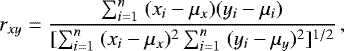 \begin{equation*} r_{xy} = \frac{\sum_{i=1}^n\ (x_i - \mu_x) (y_i - \mu_i)}{[\sum_{i=1}^n\ (x_i - \mu_x)^2 \sum_{i=1}^n\ (y_i - \mu_y)^2]^{1/2}}\,, \end{equation*}