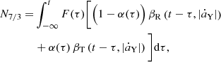 $$ \begin{aligned} N_{7/3} =&\int _{-\infty }^{t} F(\tau ) \bigg [ \Big ( 1-\alpha (\tau )\Big )\,\beta _{\rm R}\left(t-\tau ,|\dot{a}_{\rm Y}|\right) \nonumber \\& + \alpha (\tau )\,\beta _{\rm T}\left(t-\tau ,|\dot{a}_{\rm Y}|\right) \bigg ] \mathrm{d} \tau , \end{aligned} $$