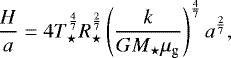 \begin{equation*} \frac{H}{a} = 4T_{\star}^{\frac{4}{7}}R_{\star}^{\frac{2}{7}}\left(\frac{k}{GM_{\star}\mu_{\textrm{g}}}\right)^{\frac{4}{7}}a^{\frac{2}{7}},\end{equation*}