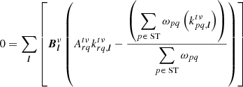 $$ \begin{aligned}&0 = \sum _{{\boldsymbol{l}}} \left[{{\boldsymbol{B}}}_{{\boldsymbol{l}}}^{\nu }\left( {{A}}_{rq}^{t\nu } k_{rq,{\boldsymbol{l}}}^{t\nu } - \frac{ \left(\displaystyle \sum _{p\in \text{ ST}} \omega _{pq} \left(k_{pq,{\boldsymbol{l}}}^{t\nu } \right) \right) }{\displaystyle \sum _{p\in \text{ ST}} \omega _{pq}} \right)\right] \end{aligned} $$