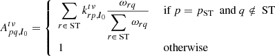 $$ \begin{aligned} {{A}}_{pq,{\boldsymbol{l}}_0}^{t\nu } = \left\{ \begin{array}{ll} \displaystyle \sum _{r\in \text{ ST}} k_{rp,{\boldsymbol{l}}_0}^{t\nu } \frac{\omega _{rq} }{\displaystyle \sum _{r\in \text{ ST}} \omega _{rq}}&\text{ if}\ p=p_{\rm ST}\ \text{ and}\ q\notin \text{ ST} \\ 1&\text{ otherwise} \end{array}\right. \end{aligned} $$