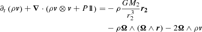$$ \begin{aligned} \partial _t \left( \rho \boldsymbol{v} \right) + \boldsymbol{\nabla } \cdot \left( \rho \boldsymbol{v} \otimes \boldsymbol{v} + P {1\!\!1} \right) = &- \rho \frac{GM_2}{r_2^3}\boldsymbol{r_2} \nonumber \\& - \rho \boldsymbol{\Omega }\wedge \left(\boldsymbol{\Omega }\wedge \boldsymbol{r}\right) - 2\boldsymbol{\Omega }\wedge \rho \boldsymbol{v} \end{aligned} $$