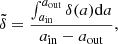 $$ \begin{aligned} \tilde{\delta }=\frac{\int _{a_{\rm in}}^{a_{\rm out}}\delta (a)\mathrm{d}a}{{a_{\rm in}}-{a_{\rm out}}}, \end{aligned} $$