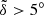 $ \tilde{\delta} > 5^{\circ} $