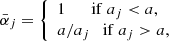 $$ \begin{aligned}&\bar{\alpha }_j =\left\{ \begin{array}{lr} 1\qquad \mathrm{if}\ a_j < a,&\\ a/a_j\quad \mathrm{if}\ a_j > a,&\end{array}\right. \end{aligned} $$