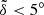 $ \tilde{\delta} < 5^{\circ} $