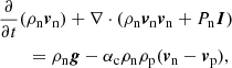 $$ \begin{aligned}&\frac{\partial }{\partial t}(\rho _{\mathrm{n}} {\boldsymbol{v}}_{\mathrm{n}}) + \nabla \cdot (\rho _{\mathrm{n}} {\boldsymbol{v}}_{\mathrm{n}} {\boldsymbol{v}}_{\mathrm{n}} + P_{\mathrm{n}} {\boldsymbol{I}}) \nonumber \\&\qquad = \rho _{\mathrm{n}} {\boldsymbol{g}} -\alpha _{\rm c} \rho _{\mathrm{n}} \rho _{\mathrm{p}} ({\boldsymbol{v}}_{\mathrm{n}}-{\boldsymbol{v}}_{\mathrm{p}}), \end{aligned} $$