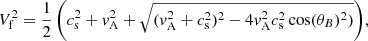 $$ \begin{aligned} V_{\rm f}^2&={\frac{1}{2}\left(c_{\rm s}^2+v_{\rm A}^2 + \sqrt{(v_{\rm A}^2+c_{\rm s}^2)^2 - 4 v_{\rm A}^2 c_{\rm s}^2 \cos (\theta _B)^2)}\right)}, \end{aligned} $$