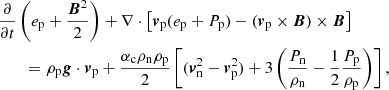 $$ \begin{aligned}&\frac{\partial }{\partial t} \left( e_{\mathrm{p}} + \frac{{\boldsymbol{B}}^2}{2} \right) + \nabla \cdot \left[ {\boldsymbol{v}}_{\mathrm{p}} ( e_{\mathrm{p}} + P_{\mathrm{p}}) - ({\boldsymbol{v}}_{\rm p} \times {\boldsymbol{B}}) \times {\boldsymbol{B}} \right] \nonumber \\&\qquad = \rho _{\mathrm{p}} {\boldsymbol{g}} \cdot {\boldsymbol{v}}_{\mathrm{p}} + \frac{\alpha _{\rm c} \rho _{\mathrm{n}} \rho _{\mathrm{p}}}{2} \left[ ({\boldsymbol{v}}_{\mathrm{n}} ^2 - {\boldsymbol{v}}_{\mathrm{p}} ^2)+ 3 \left(\frac{P_{\mathrm{n}}}{\rho _{\mathrm{n}}}-\frac{1}{2}\frac{P_{\mathrm{p}}}{\rho _{\mathrm{p}}}\right) \right], \end{aligned} $$