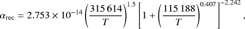 \begin{equation*} \alpha_{\mathrm{rec}} = 2.753\times10^{-14} \left(\frac{315\,614}{T}\right)^{1.5} \left[1 &#x002B; \left(\frac{115\,188}{T}\right)^{0.407}\right]^{-2.242}, \end{equation*}
