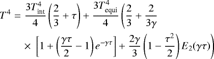 \begin{eqnarray*} T^{4}&=&\frac{3 T_{\textrm{int}}^{4}}{4}\left(\frac{2}{3}&#x002B;\tau\right)&#x002B;\frac{3 T_{\textrm{equi}}^{4}}{4}\left(\frac{2}{3}&#x002B;\frac{2}{3\gamma} \right.\nonumber\\ &&\times\,\left.\left[1&#x002B;\left(\frac{\gamma \tau}{2}-1 \right)e^{-\gamma \tau} \right] &#x002B;\frac{2 \gamma}{3}\left(1-\frac{\tau^{2}}{2}\right)E_{2}(\gamma\tau)\right) \end{eqnarray*}