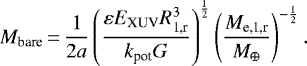 \begin{equation*} M_{\textrm{bare}}\,{=}\,\frac{1}{2 a}\left(\frac{\varepsilon E_{\textrm{XUV}} R_{\textrm{1,r}}^{3}}{k_{\textrm{pot}} G}\right)^{\frac{1}{2}}\left(\frac{M_{\textrm{e,1,r}}}{M_{\oplus}}\right)^{-\frac{1}{2}}. \end{equation*}