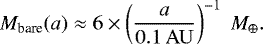 \begin{equation*} M_{\textrm{bare}}(a)\approx 6 \times\left(\frac{a}{0.1\,\mathrm{AU}}\right)^{-1} \ M_{\oplus}. \end{equation*}