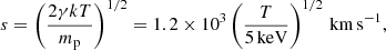 $$ \begin{aligned} s = \left(\frac{2 \gamma kT}{m_{\rm p}} \right)^{1/2} = 1.2 \times 10^3 \left(\frac{T}{5\,\mathrm{keV}} \right)^{1/2}\,\mathrm{km\,s}^{-1} , \end{aligned} $$