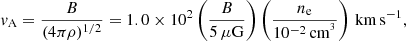 $$ \begin{aligned} { v}_{\rm A} = \frac{B}{(4 \pi \rho )^{1/2} } = 1.0 \times 10^2 \left(\frac{B}{5\,\mu \mathrm{G}} \right) \left(\frac{n_{\rm e}}{10^{-2}\,\mathrm{cm}^{^3}} \right)\,\mathrm{km\,s}^{-1} , \end{aligned} $$