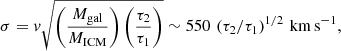 $$ \begin{aligned} \sigma = { v} \sqrt{\left(\frac{M_{\rm gal}}{M_{\rm ICM}} \right) \left(\frac{\tau _2}{\tau _1} \right)} \sim 550 \, \left(\tau _2/\tau _1 \right)^{1/2}\,\mathrm{km\,s}^{-1}, \end{aligned} $$
