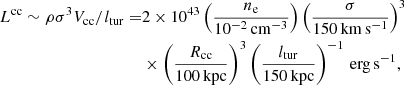 $$ \begin{aligned} L^\mathrm{cc} \sim \rho \sigma ^{3} V_{\rm cc}/ l_{\rm tur}=&2 \times 10^{43} \left(\frac{n_{\rm e}}{10^{-2}\,\mathrm{cm^{-3}}} \right) \left(\frac{\sigma }{150 \, \mathrm{km\,s^{-1}}}\right)^{3}\nonumber \\& \times \left(\frac{R_{\rm cc}}{100 \,\mathrm{kpc}}\right)^{3} \left(\frac{l_{\rm tur}}{150 \, \mathrm{kpc}}\right)^{-1}\,\mathrm{erg\,s^{-1}}, \end{aligned} $$
